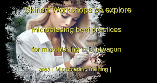 Skinart Workshops on explore microblading best practices for microblading in Bhelwaguri area | MicrobladingTraining | MicrobladingClasses | SkinartTraining-India